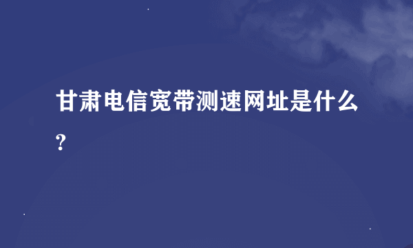 甘肃电信宽带测速网址是什么?