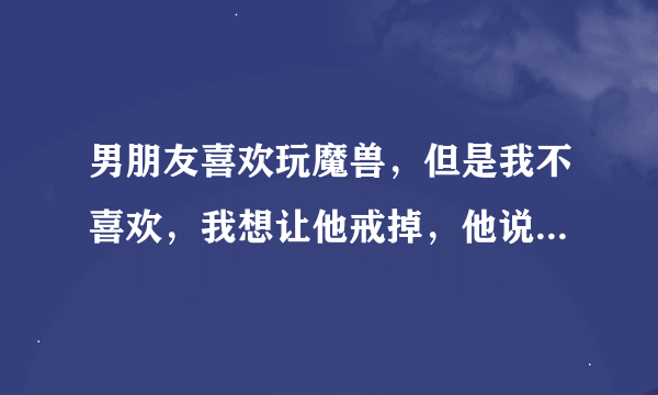 男朋友喜欢玩魔兽，但是我不喜欢，我想让他戒掉，他说不可能，最多只能少玩
