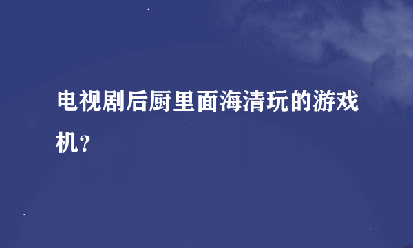 电视剧后厨里面海清玩的游戏机？