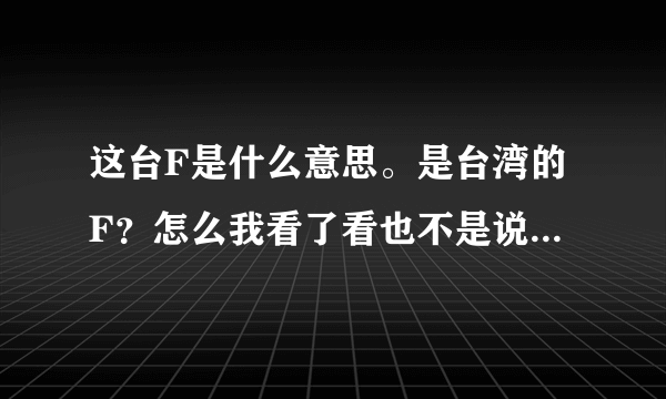 这台F是什么意思。是台湾的F？怎么我看了看也不是说台湾的嘛。这是