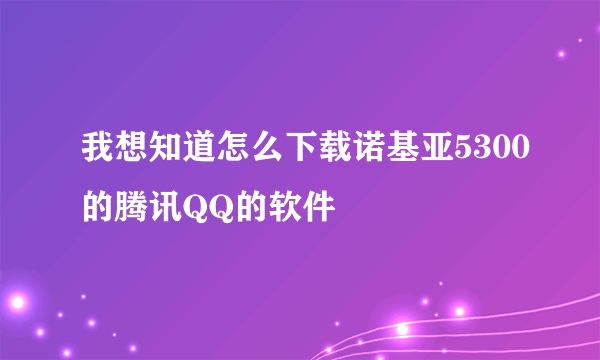 我想知道怎么下载诺基亚5300的腾讯QQ的软件