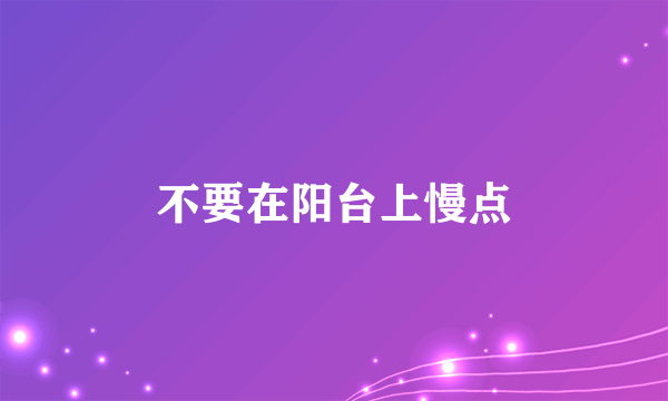 不要在阳台上慢点