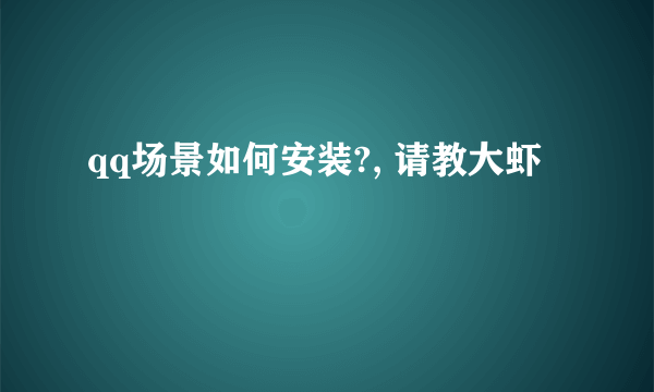 qq场景如何安装?, 请教大虾
