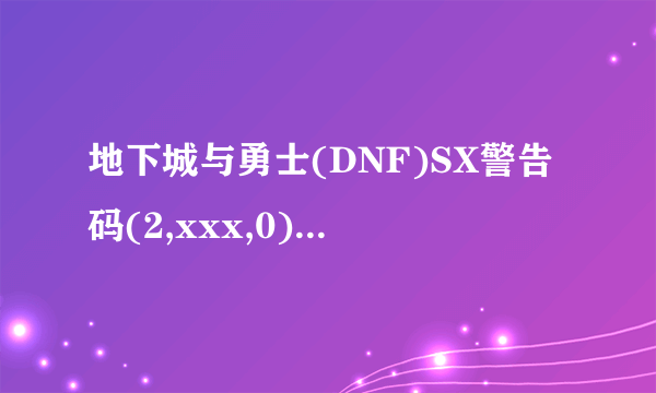 地下城与勇士(DNF)SX警告码(2,xxx,0)是什么意思?