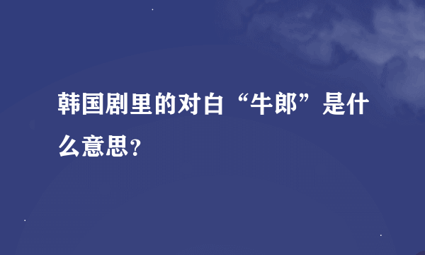 韩国剧里的对白“牛郎”是什么意思？