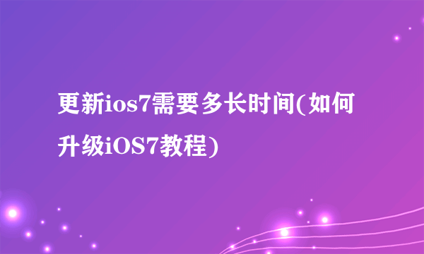 更新ios7需要多长时间(如何升级iOS7教程)