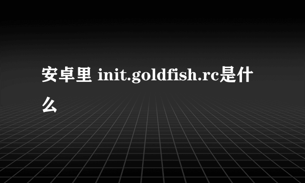 安卓里 init.goldfish.rc是什么
