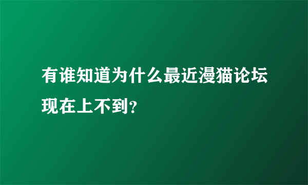 有谁知道为什么最近漫猫论坛现在上不到？