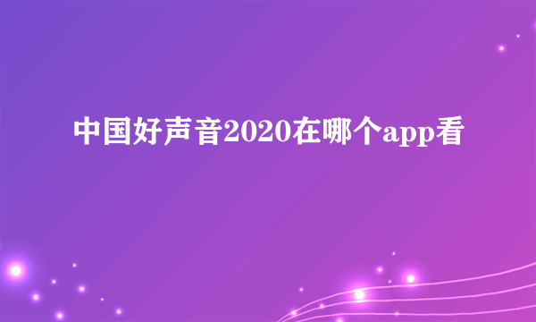 中国好声音2020在哪个app看