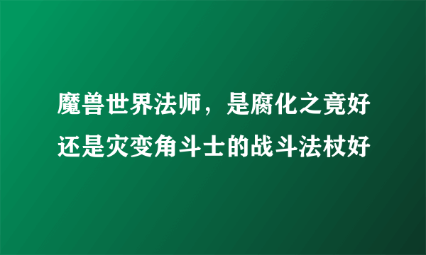 魔兽世界法师，是腐化之竟好还是灾变角斗士的战斗法杖好
