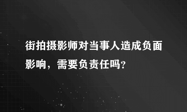 街拍摄影师对当事人造成负面影响，需要负责任吗？