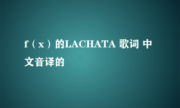 f（x）的LACHATA 歌词 中文音译的