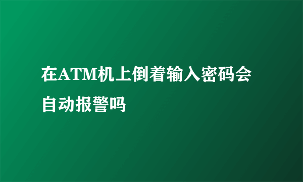 在ATM机上倒着输入密码会自动报警吗