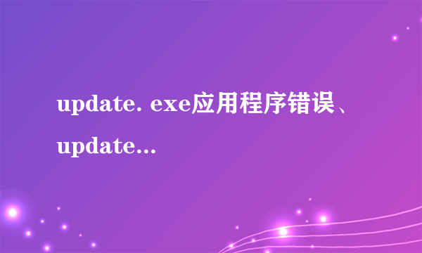 update. exe应用程序错误、 update. exe已停止工作？