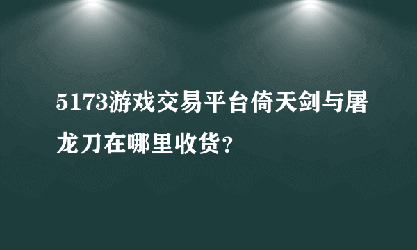 5173游戏交易平台倚天剑与屠龙刀在哪里收货？