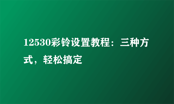 12530彩铃设置教程：三种方式，轻松搞定