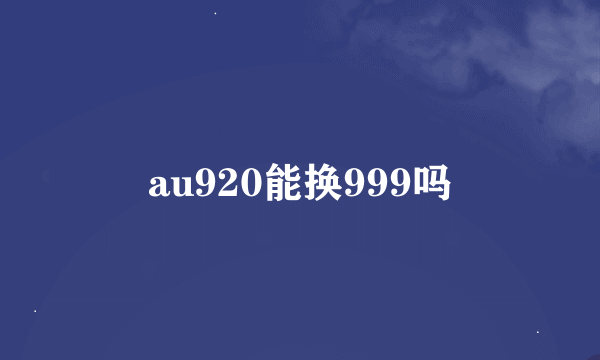 au920能换999吗