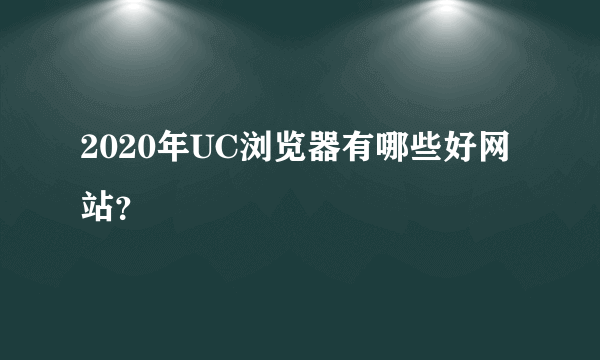 2020年UC浏览器有哪些好网站？