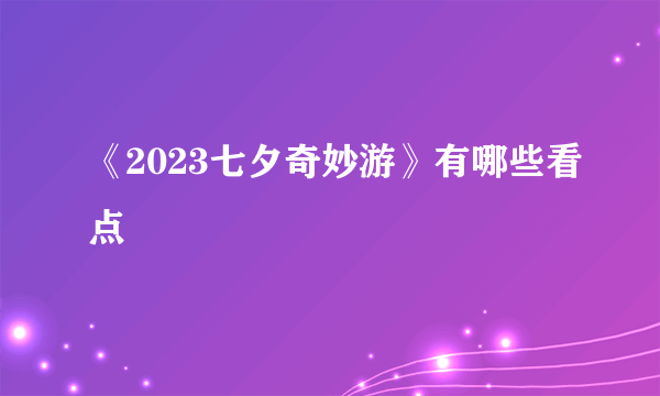 《2023七夕奇妙游》有哪些看点