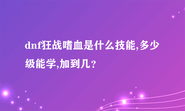 dnf狂战嗜血是什么技能,多少级能学,加到几?