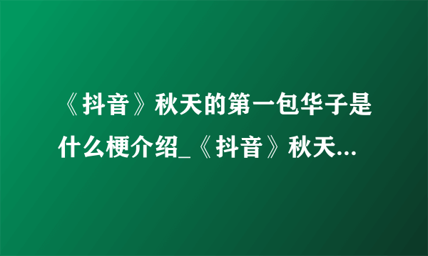 《抖音》秋天的第一包华子是什么梗介绍_《抖音》秋天的第一包华子是什么梗是什么