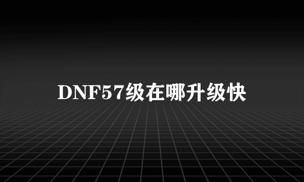 DNF57级在哪升级快