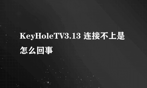 KeyHoleTV3.13 连接不上是怎么回事