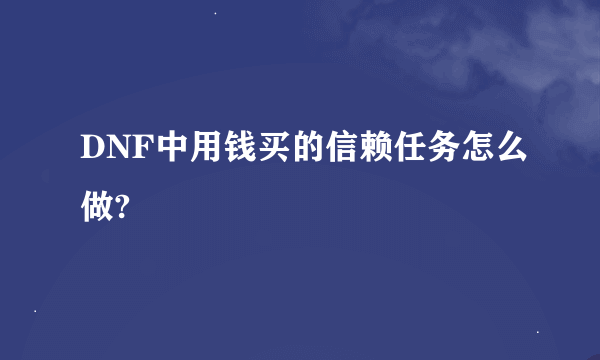 DNF中用钱买的信赖任务怎么做?