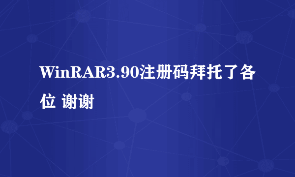 WinRAR3.90注册码拜托了各位 谢谢
