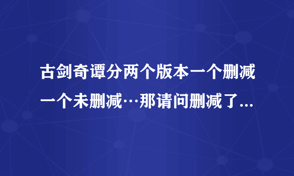 古剑奇谭分两个版本一个删减一个未删减…那请问删减了哪些部分？