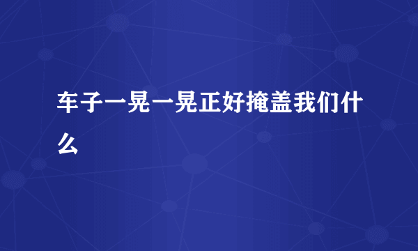 车子一晃一晃正好掩盖我们什么