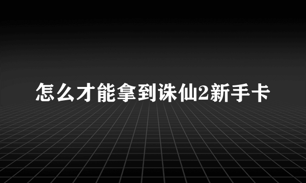 怎么才能拿到诛仙2新手卡