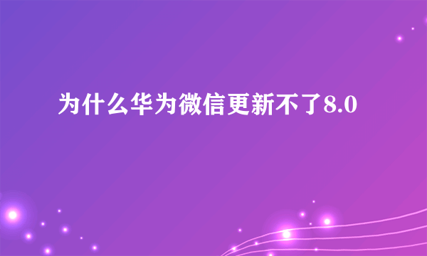 为什么华为微信更新不了8.0