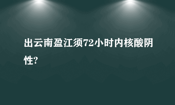 出云南盈江须72小时内核酸阴性?