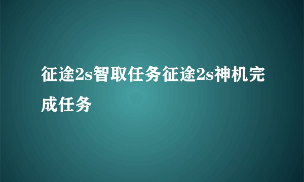 征途2s智取任务征途2s神机完成任务