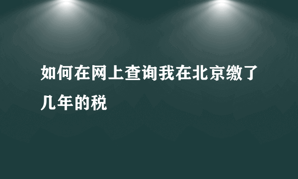 如何在网上查询我在北京缴了几年的税