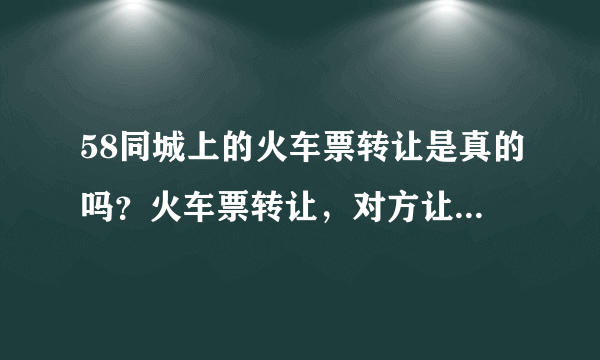 58同城上的火车票转让是真的吗？火车票转让，对方让我到代售窗口拿票，钱也给窗口，另外给他打50块钱