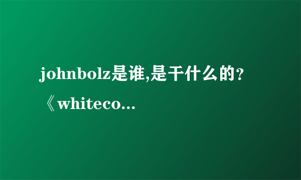 johnbolz是谁,是干什么的？《whitecollar》中为何有他的名字？