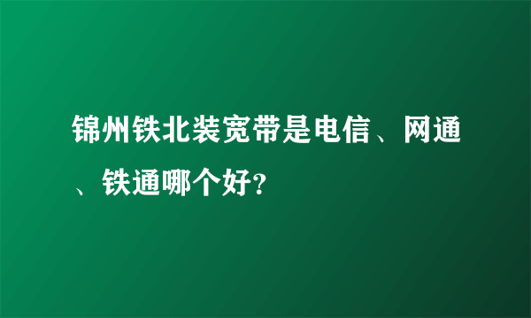 锦州铁北装宽带是电信、网通、铁通哪个好？