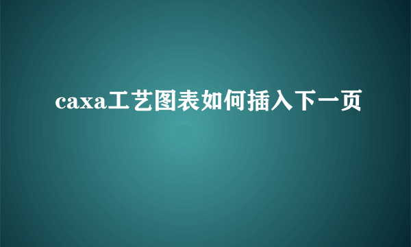caxa工艺图表如何插入下一页