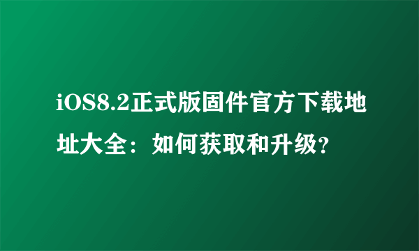 iOS8.2正式版固件官方下载地址大全：如何获取和升级？