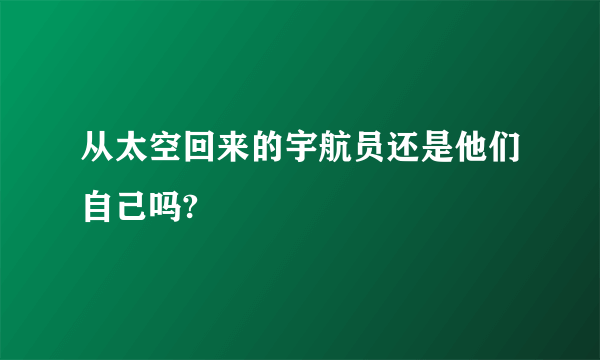 从太空回来的宇航员还是他们自己吗?
