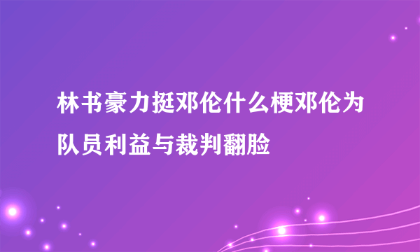 林书豪力挺邓伦什么梗邓伦为队员利益与裁判翻脸