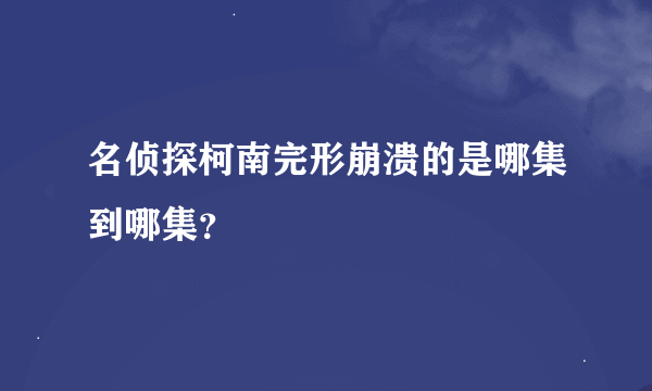 名侦探柯南完形崩溃的是哪集到哪集？