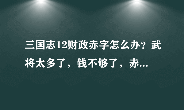 三国志12财政赤字怎么办？武将太多了，钱不够了，赤字了，怎么办？急急急！