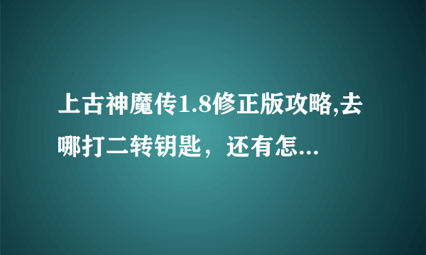 上古神魔传1.8修正版攻略,去哪打二转钥匙，还有怎么去神魔之路。