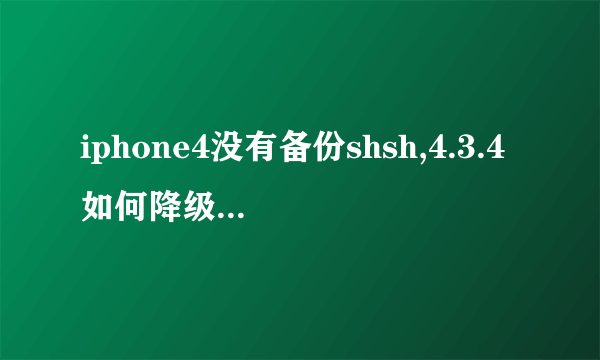 iphone4没有备份shsh,4.3.4如何降级到4.3.3版本?