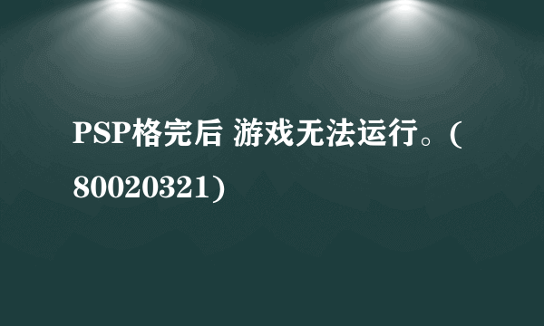 PSP格完后 游戏无法运行。(80020321)