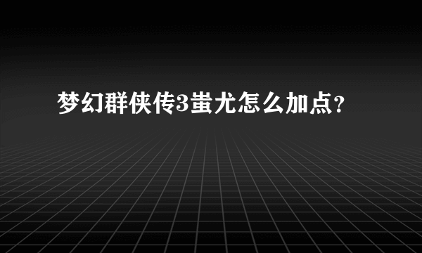 梦幻群侠传3蚩尤怎么加点？