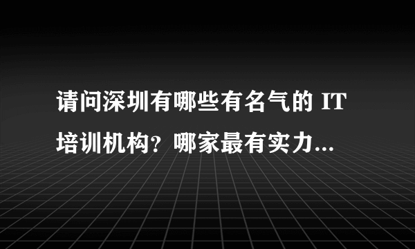 请问深圳有哪些有名气的 IT培训机构？哪家最有实力口碑最好？